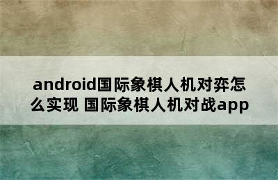 android国际象棋人机对弈怎么实现 国际象棋人机对战app